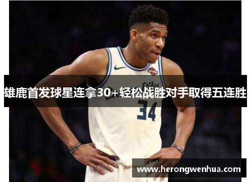 雄鹿首发球星连拿30+轻松战胜对手取得五连胜