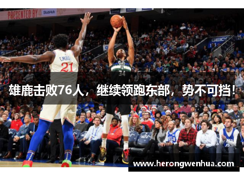 雄鹿击败76人，继续领跑东部，势不可挡！