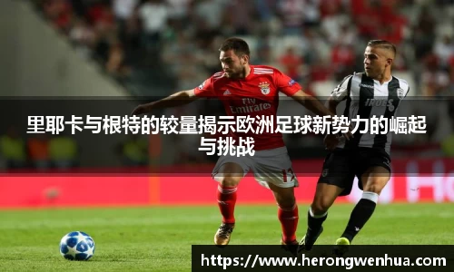 里耶卡与根特的较量揭示欧洲足球新势力的崛起与挑战
